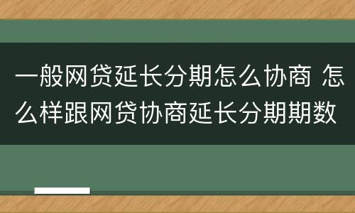 一般网贷延长分期怎么协商 怎么样跟网贷协商延长分期期数