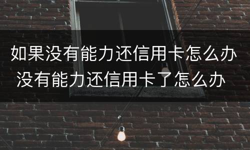 如果没有能力还信用卡怎么办 没有能力还信用卡了怎么办