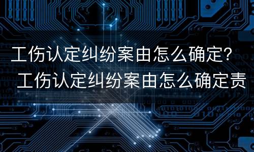 工伤认定纠纷案由怎么确定？ 工伤认定纠纷案由怎么确定责任