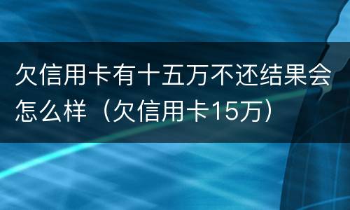 欠信用卡有十五万不还结果会怎么样（欠信用卡15万）