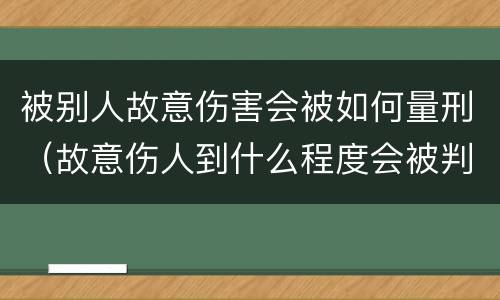 被别人故意伤害会被如何量刑（故意伤人到什么程度会被判刑）