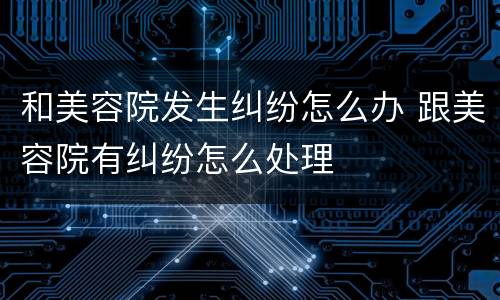 和美容院发生纠纷怎么办 跟美容院有纠纷怎么处理