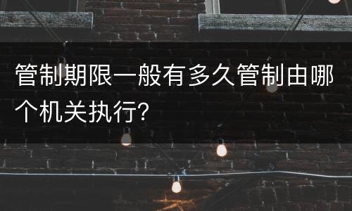 管制期限一般有多久管制由哪个机关执行？