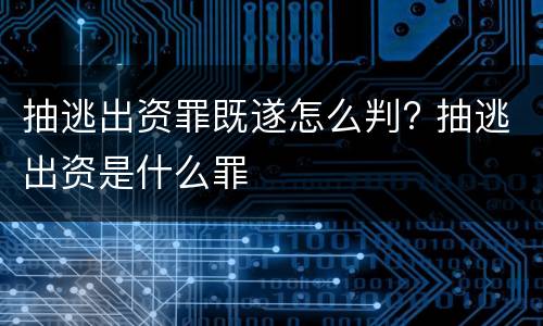 抽逃出资罪既遂怎么判? 抽逃出资是什么罪