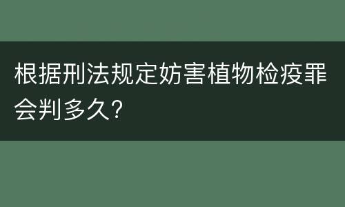 根据刑法规定妨害植物检疫罪会判多久?
