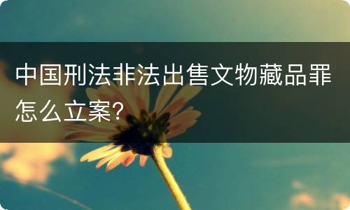 中国刑法非法出售文物藏品罪怎么立案？
