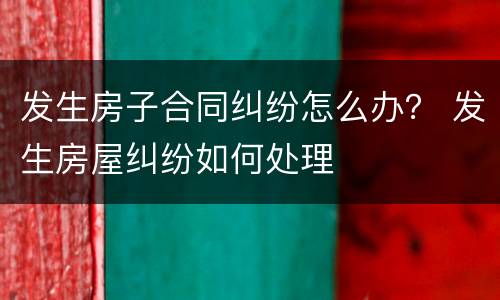 发生房子合同纠纷怎么办？ 发生房屋纠纷如何处理