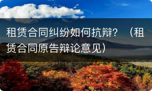 租赁合同纠纷如何抗辩？（租赁合同原告辩论意见）
