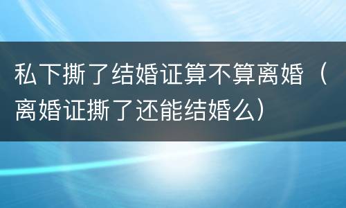 私下撕了结婚证算不算离婚（离婚证撕了还能结婚么）
