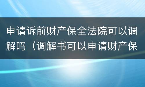 申请诉前财产保全法院可以调解吗（调解书可以申请财产保全吗）