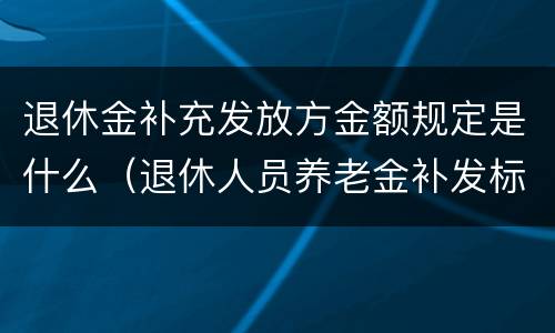 退休金补充发放方金额规定是什么（退休人员养老金补发标准）
