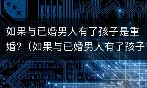 如果与已婚男人有了孩子是重婚?（如果与已婚男人有了孩子是重婚怎么办）