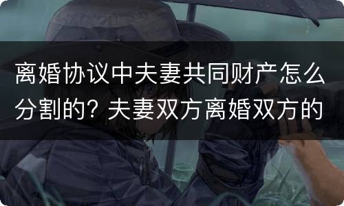 离婚协议中夫妻共同财产怎么分割的? 夫妻双方离婚双方的共同财产应该如何分开