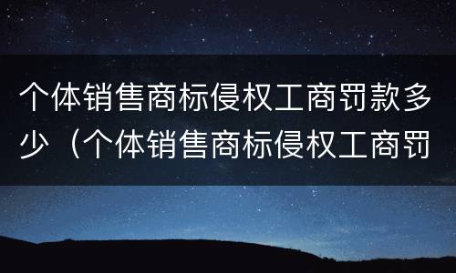 个体销售商标侵权工商罚款多少（个体销售商标侵权工商罚款多少钱）