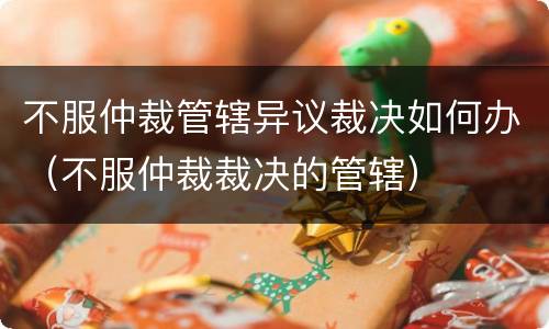 不服仲裁管辖异议裁决如何办（不服仲裁裁决的管辖）