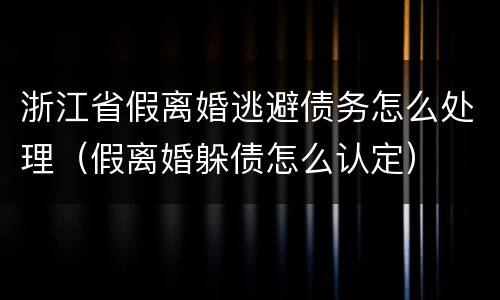 浙江省假离婚逃避债务怎么处理（假离婚躲债怎么认定）