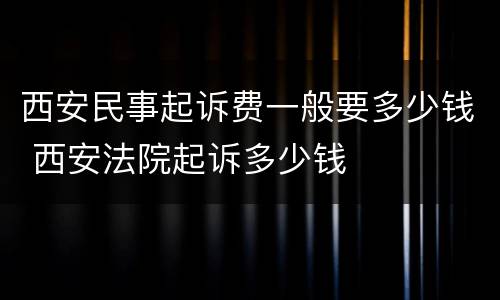 西安民事起诉费一般要多少钱 西安法院起诉多少钱