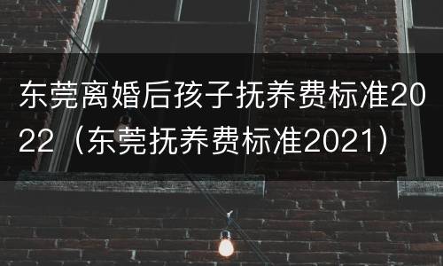 东莞离婚后孩子抚养费标准2022（东莞抚养费标准2021）