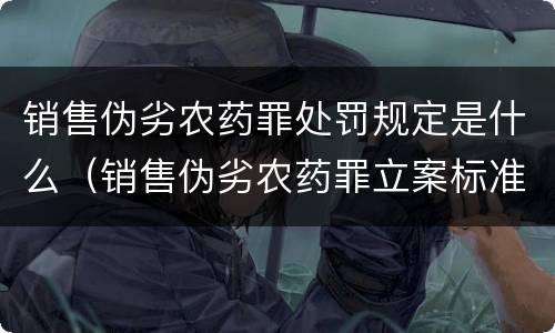 销售伪劣农药罪处罚规定是什么（销售伪劣农药罪立案标准）