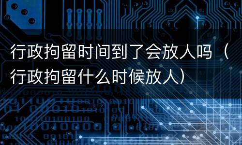 行政拘留时间到了会放人吗（行政拘留什么时候放人）