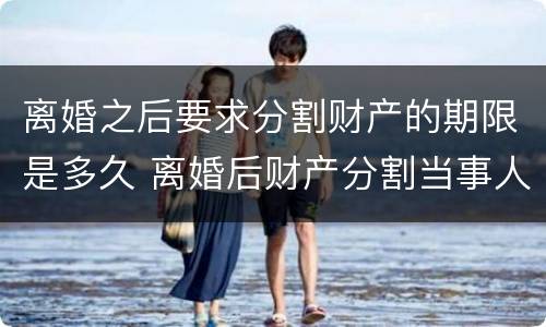 离婚之后要求分割财产的期限是多久 离婚后财产分割当事人要出庭吗