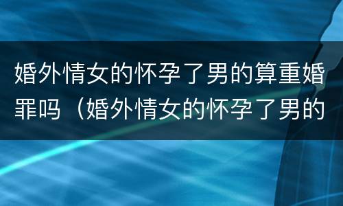 婚外情女的怀孕了男的算重婚罪吗（婚外情女的怀孕了男的算重婚罪吗）