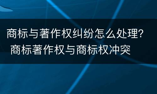 商标与著作权纠纷怎么处理？ 商标著作权与商标权冲突