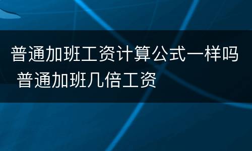 普通加班工资计算公式一样吗 普通加班几倍工资