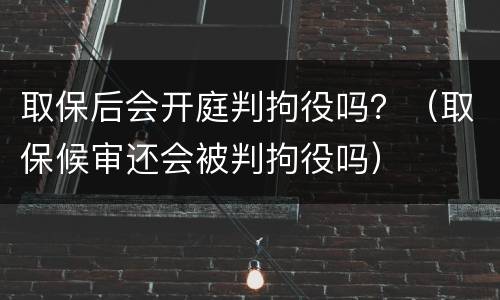 取保后会开庭判拘役吗？（取保候审还会被判拘役吗）