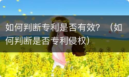 如何判断专利是否有效？（如何判断是否专利侵权）