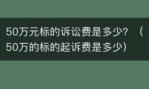 50万元标的诉讼费是多少？（50万的标的起诉费是多少）