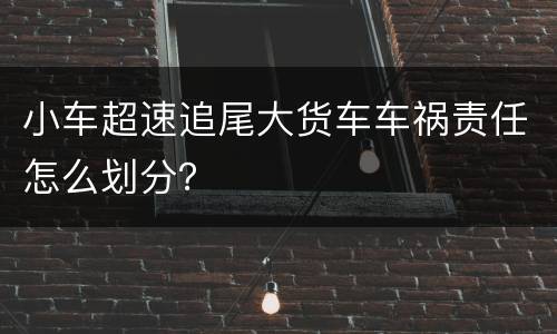 小车超速追尾大货车车祸责任怎么划分？