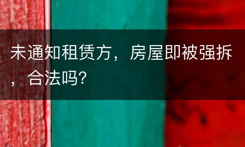 未通知租赁方，房屋即被强拆，合法吗？