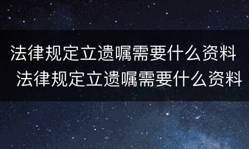 法律规定立遗嘱需要什么资料 法律规定立遗嘱需要什么资料才有效