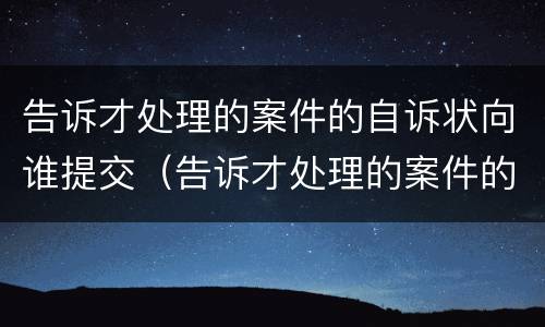告诉才处理的案件的自诉状向谁提交（告诉才处理的案件的自诉状向谁提交申请）