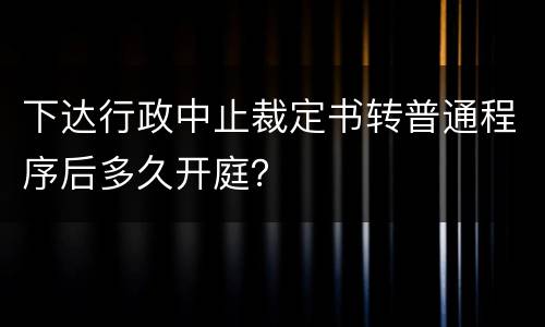 下达行政中止裁定书转普通程序后多久开庭？