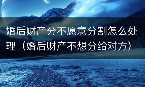 婚后财产分不愿意分割怎么处理（婚后财产不想分给对方）