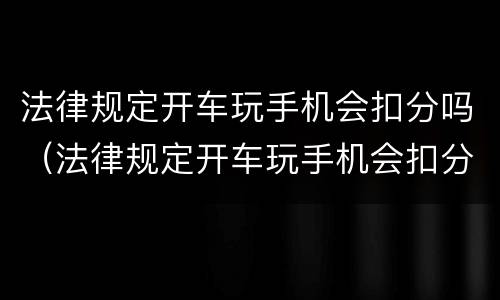 法律规定开车玩手机会扣分吗（法律规定开车玩手机会扣分吗怎么处理）