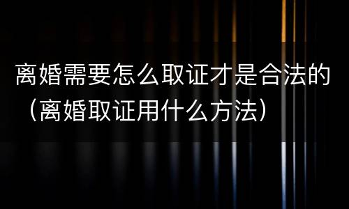 离婚需要怎么取证才是合法的（离婚取证用什么方法）
