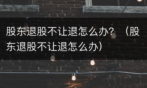 股东退股不让退怎么办？（股东退股不让退怎么办）