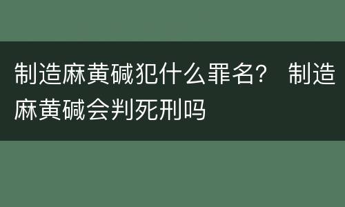 制造麻黄碱犯什么罪名？ 制造麻黄碱会判死刑吗