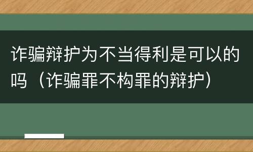 诈骗辩护为不当得利是可以的吗（诈骗罪不构罪的辩护）