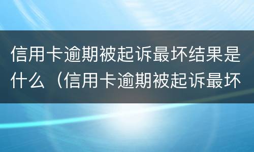 信用卡逾期被起诉最坏结果是什么（信用卡逾期被起诉最坏结果是什么意思）