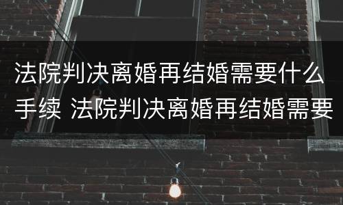 法院判决离婚再结婚需要什么手续 法院判决离婚再结婚需要什么手续呢