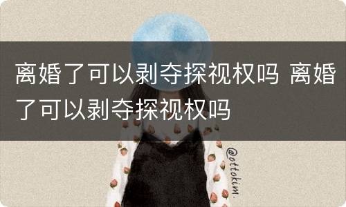 离婚了可以剥夺探视权吗 离婚了可以剥夺探视权吗