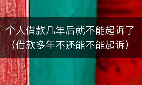 个人借款几年后就不能起诉了（借款多年不还能不能起诉）