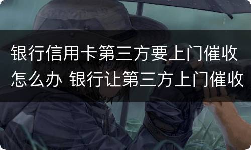 银行信用卡第三方要上门催收怎么办 银行让第三方上门催收