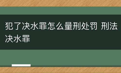 犯了决水罪怎么量刑处罚 刑法决水罪