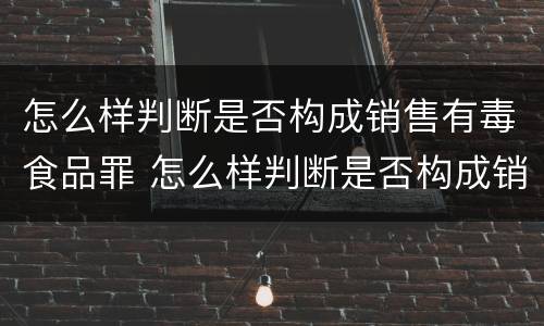 怎么样判断是否构成销售有毒食品罪 怎么样判断是否构成销售有毒食品罪行