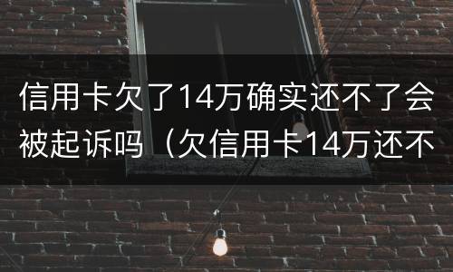 信用卡欠了14万确实还不了会被起诉吗（欠信用卡14万还不上会坐牢么）